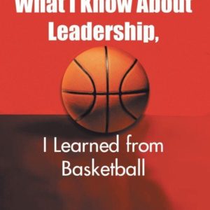 What I Know About Leadership I Learned From Basketball Book Cover